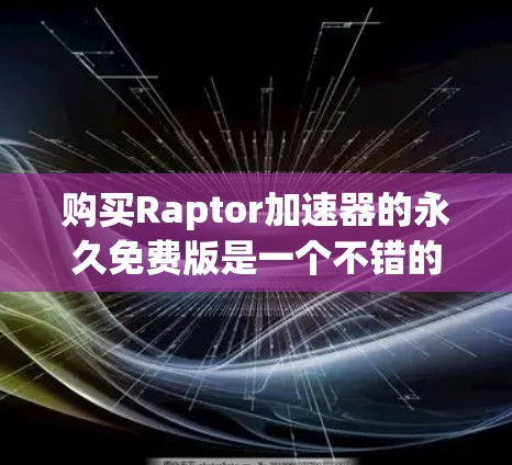 购买Raptor加速器的永久免费版是一个不错的选择,适合需要快速加速下载的用户。以下是一个详细而结构化的总结,帮助您做出明智的决定 购买Raptor加速器的永久免费版是一个不错的选择,适合需要快速加速下载的用户。以下是一个详细而结构化的总结,帮助您做出明智的决定