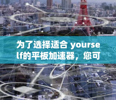 为了选择适合 yourself的平板加速器,您可以按照以下步骤进行 为了选择适合 yourself的平板加速器,您可以按照以下步骤进行