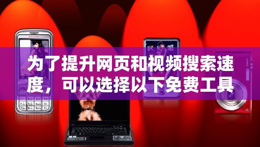 为了提升网页和视频搜索速度，可以选择以下免费工具，每种工具适合不同的使用场景