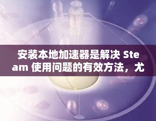 安装本地加速器是解决 Steam 使用问题的有效方法,尤其是当需要频繁使用时。以下是使用本地加速器的具体步骤 安装本地加速器是解决 Steam 使用问题的有效方法,尤其是当需要频繁使用时。以下是使用本地加速器的具体步骤