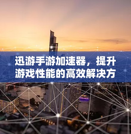 迅游手游加速器,提升游戏性能的高效解决方案 迅游手游加速器,提升游戏性能的高效解决方案