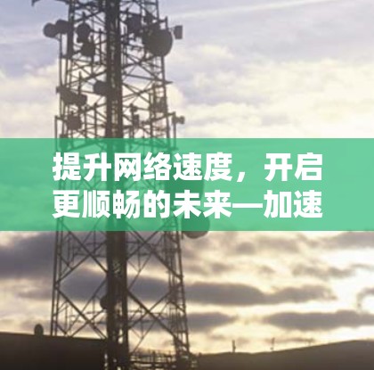 提升网络速度,开启更顺畅的未来—加速器永久免费版网络解析 提升网络速度,开启更顺畅的未来—加速器永久免费版网络解析
