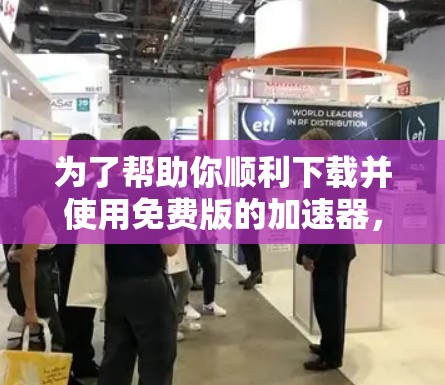 为了帮助你顺利下载并使用免费版的加速器,以下是一步步的指南 为了帮助你顺利下载并使用免费版的加速器,以下是一步步的指南