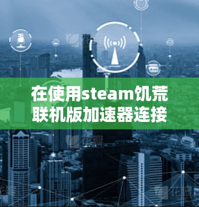 在使用steam饥荒联机版加速器连接到另一个服务器时,以下是一些步骤和注意事项 在使用steam饥荒联机版加速器连接到另一个服务器时,以下是一些步骤和注意事项