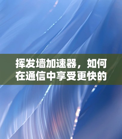 挥发墙加速器，如何在通信中享受更快的速度