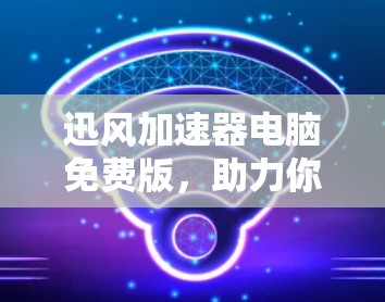 迅风加速器电脑免费版，助力你的电脑性能优化