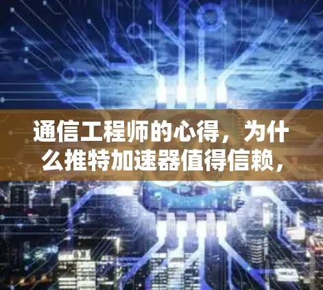 通信工程师的心得，为什么推特加速器值得信赖，并且可以免费使用！