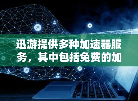 迅游提供多种加速器服务，其中包括免费的加速器。为了帮助您轻松加载游戏，您可以按照以下步骤操作