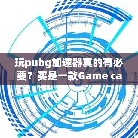 玩pubg加速器真的有必要？买是一款Game calming器！
