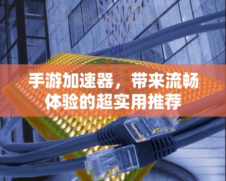 手游加速器,带来流畅体验的超实用推荐 手游加速器,带来流畅体验的超实用推荐