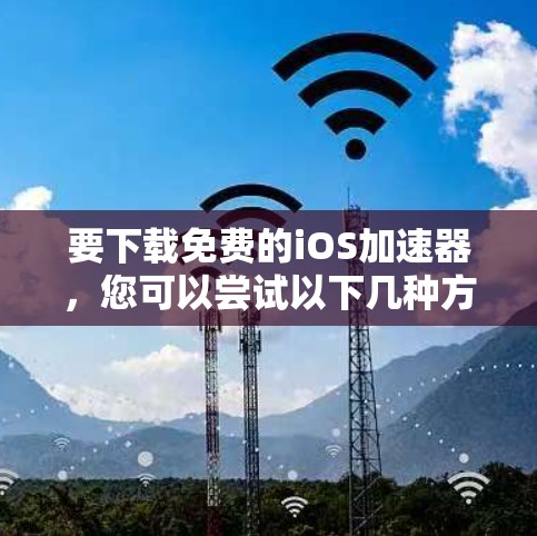 要下载免费的iOS加速器，您可以尝试以下几种方法