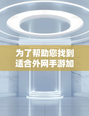 为了帮助您找到适合外网手游加速的免登录免费加速器,以下是一些推荐和详细的说明 为了帮助您找到适合外网手游加速的免登录免费加速器,以下是一些推荐和详细的说明