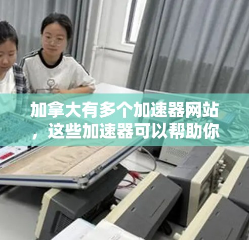 加拿大有多个加速器网站，这些加速器可以帮助你在加速器上下载和加载网页，以提高你的网页加载速度和下载速度。以下是几个常见的加拿大加速器网站