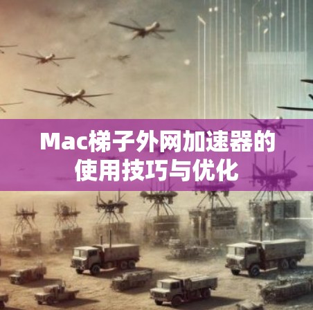 Mac梯子外网加速器的使用技巧与优化 Mac梯子外网加速器的使用技巧与优化