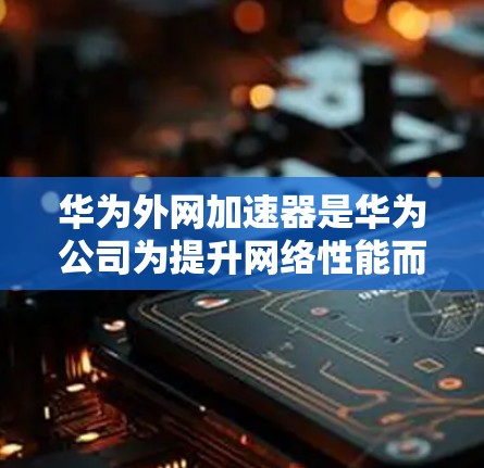 华为外网加速器是华为公司为提升网络性能而开发的软件，旨在加快数据传输速度。以下是一步步的下载和安装指南