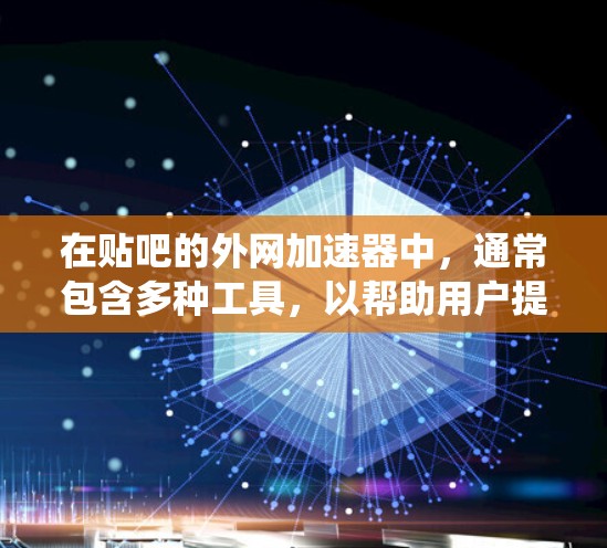 在贴吧的外网加速器中，通常包含多种工具，以帮助用户提高网页加载速度。以下是一个系统性的介绍
