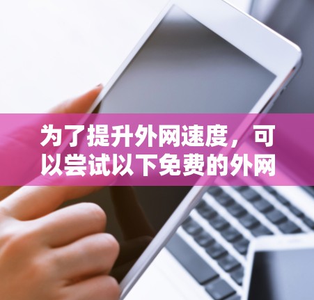 为了提升外网速度，可以尝试以下免费的外网加速器解决方案