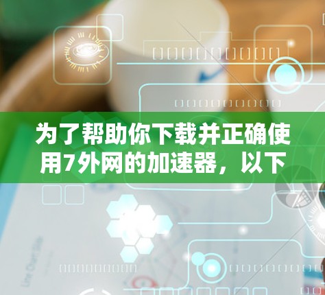 为了帮助你下载并正确使用7外网的加速器,以下是一步步的指南 为了帮助你下载并正确使用7外网的加速器,以下是一步步的指南
