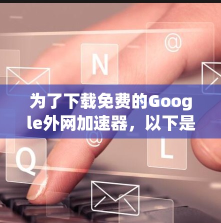 为了下载免费的Google外网加速器,以下是一些推荐和建议 为了下载免费的Google外网加速器,以下是一些推荐和建议
