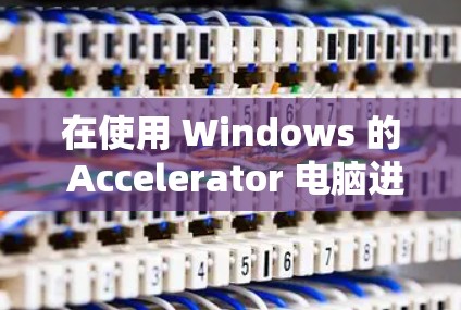 在使用 Windows 的 Accelerator 电脑进行网络下载时,如果总是提示网络连接失败,重新连接,以下是一步步的解决方案 在使用 Windows 的 Accelerator 电脑进行网络下载时,如果总是提示网络连接失败,重新连接,以下是一步步的解决方案