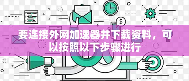 要连接外网加速器并下载资料，可以按照以下步骤进行