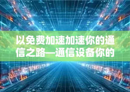 以免费加速加速你的通信之路—通信设备你的得力助手