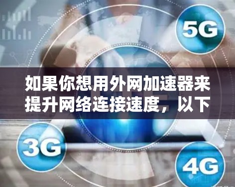 如果你想用外网加速器来提升网络连接速度,以下是一个有条理的总结和建议,帮助你在选择和使用外网加速器时更高效地完成任务 如果你想用外网加速器来提升网络连接速度,以下是一个有条理的总结和建议,帮助你在选择和使用外网加速器时更高效地完成任务