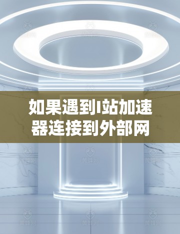 如果遇到I站加速器连接到外部网络的困难,以下是一些可能的步骤和解决方案 如果遇到I站加速器连接到外部网络的困难,以下是一些可能的步骤和解决方案