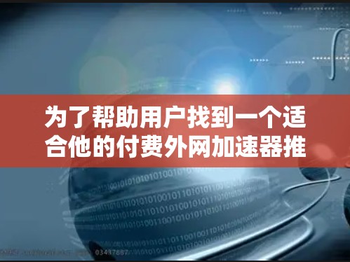 为了帮助用户找到一个适合他的付费外网加速器推荐,我将详细分析并总结推荐理由,以便他做出最佳选择 为了帮助用户找到一个适合他的付费外网加速器推荐,我将详细分析并总结推荐理由,以便他做出最佳选择
