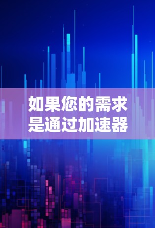 如果您的需求是通过<strong>加速器下载</strong>并观看国内的视频资源，那么以下是一些建议和推荐