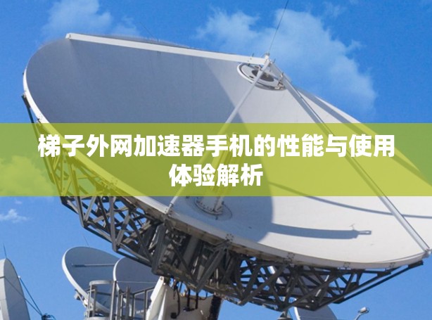 梯子外网加速器手机的性能与使用体验解析 梯子外网加速器手机的性能与使用体验解析