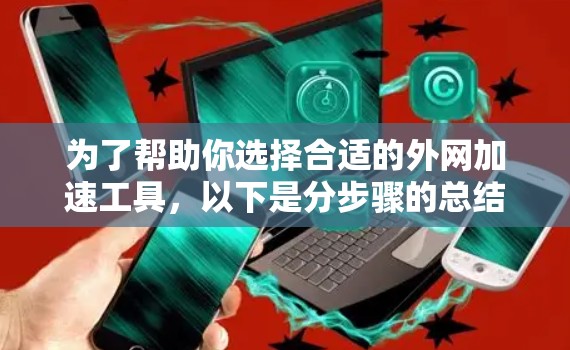 为了帮助你选择合适的外网加速工具,以下是分步骤的总结和推荐 为了帮助你选择合适的外网加速工具,以下是分步骤的总结和推荐