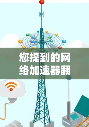 您提到的网络加速器翻阅外网可能是指您在使用网络加速器时，遇到了网络连接问题或者下载速度变慢的情况。以下是一些可能的解释和解决方法