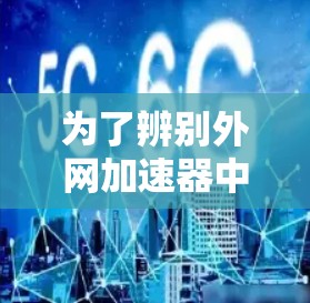 为了辨别外网加速器中的诈骗套路，可以按照以下步骤进行