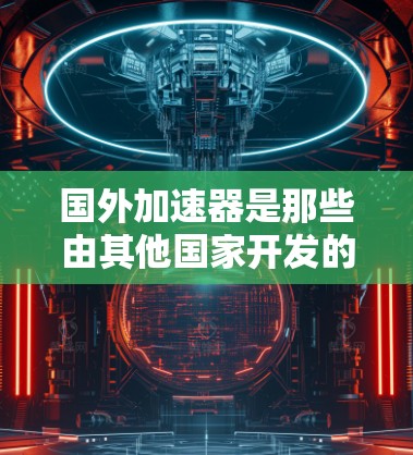 国外加速器是那些由其他国家开发的产品，通常在技术上创新但因生产来源或成本较高而无法在中国市场销售。以下是关于国外加速器的详细分析