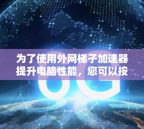 为了使用<strong>外网梯子</strong>加速器提升电脑性能，您可以按照以下步骤操作