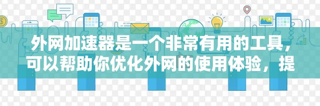外网加速器是一个非常有用的工具,可以帮助你优化外网的使用体验,提升下载速度。以下是一些推荐的外网加速器,根据你的需求和情况来选择 外网加速器是一个非常有用的工具,可以帮助你优化外网的使用体验,提升下载速度。以下是一些推荐的外网加速器,根据你的需求和情况来选择