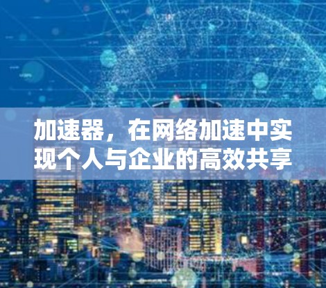 加速器，在网络加速中实现个人与企业的高效共享