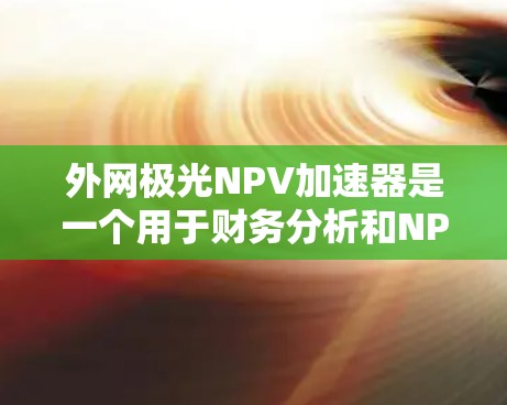 外网极光NPV加速器是一个用于财务分析和NPV计算的工具，特别适用于外网环境下的数据输入和计算。以下是一些可能的功能和使用指南