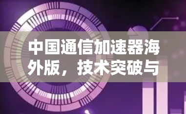 中国通信加速器海外版,技术突破与市场洞察 中国通信加速器海外版,技术突破与市场洞察
