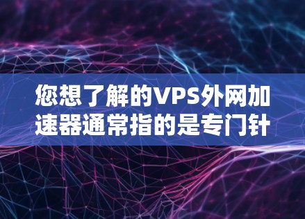 您想了解的VPS外网加速器通常指的是专门针对外部网络的加速服务,用于提升网络速度和稳定性。以下是一些常见的VPS外网加速器工具及其特点 您想了解的VPS外网加速器通常指的是专门针对外部网络的加速服务,用于提升网络速度和稳定性。以下是一些常见的VPS外网加速器工具及其特点