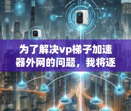 为了解决vp梯子加速器外网的问题，我将逐步思考和分析
