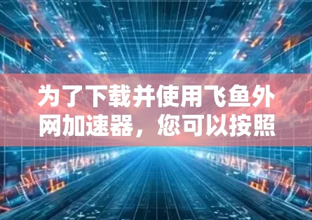 为了下载并使用飞鱼外网加速器，您可以按照以下步骤进行