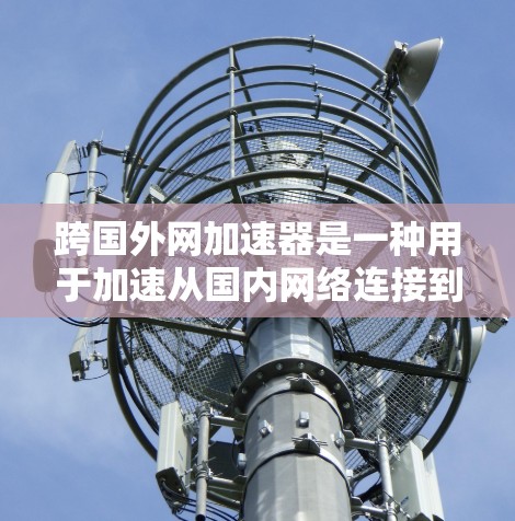 跨国外网加速器是一种用于加速从国内网络连接到国外网络加速下载速度的技术。它通过调整网络连接的设置或使用特定的加速软件，帮助用户更快地下载所需的内容，如网站、视频、游戏等