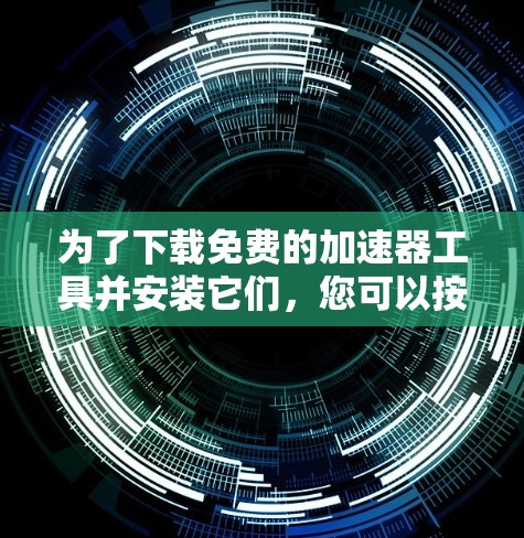 为了下载免费的加速器工具并安装它们,您可以按照以下步骤进行 为了下载免费的加速器工具并安装它们,您可以按照以下步骤进行