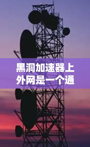 黑洞加速器上外网是一个通过超导体和高速数据传输技术加速网络数据传输的网络系统。它通常用于提升数据传输速度，减少延迟，同时保证数据的完整性和安全性。以下是一些可能的解决方案和步骤