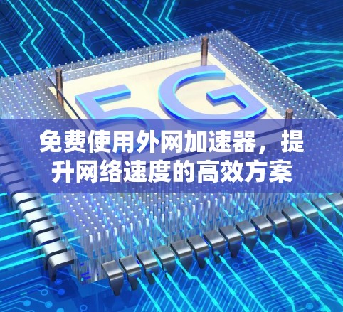 免费使用外网加速器,提升网络速度的高效方案 免费使用外网加速器,提升网络速度的高效方案