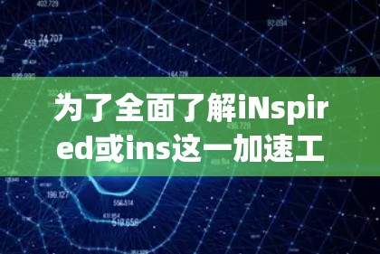 为了全面了解iNspired或ins这一加速工具，以下是一个结构化、系统化的总结
