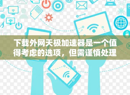下载外网天极加速器是一个值得考虑的选项，但需谨慎处理，确保安全性和兼容性。以下是一个清晰的步骤指南