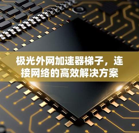 极光外网加速器梯子，连接网络的高效解决方案